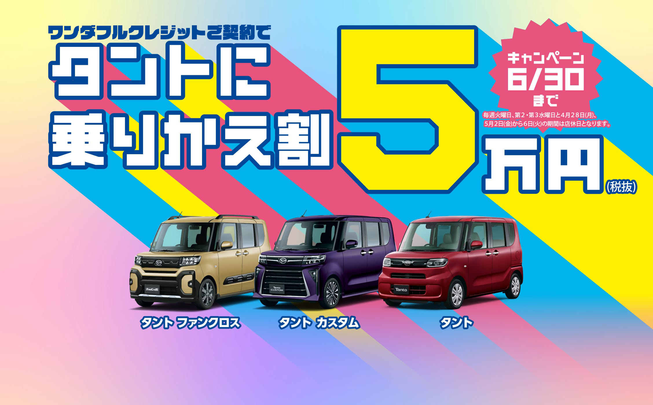 ワンダフルクレジットご契約でタントに乗りかえ割5万円(税抜)キャンペーン［2025年6月30日(月)まで］※毎週火曜日と第2・第3水曜日と5月2日(金)から6日(火・祝)まで店休日となります。